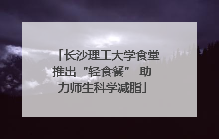 长沙理工大学食堂推出“轻食餐” 助力师生科学减脂
