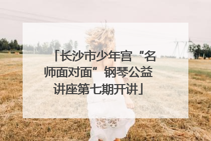 长沙市少年宫“名师面对面”钢琴公益讲座第七期开讲