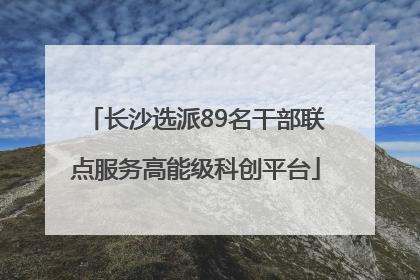 长沙选派89名干部联点服务高能级科创平台