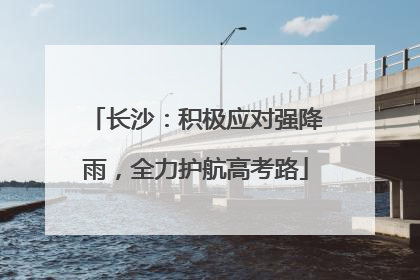 长沙：积极应对强降雨，全力护航高考路