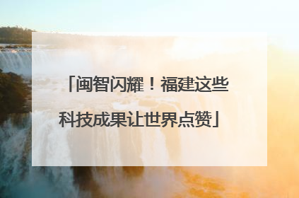 闽智闪耀！福建这些科技成果让世界点赞