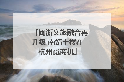闽浙文旅融合再升级 南靖土楼在杭州觅商机