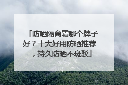 防晒隔离霜哪个牌子好？十大好用防晒推荐，持久防晒不斑驳