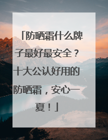 防晒霜什么牌子最好最安全？十大公认好用的防晒霜，安心一夏！