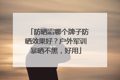 防晒霜哪个牌子防晒效果好？户外军训暴晒不黑，好用