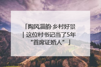 陶风淄韵·乡村好景｜这位村书记当了5年“首席证婚人”