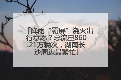 降雨“霸屏”浇灭出行意愿？总流量860.21万辆次，湖南长沙周边最繁忙