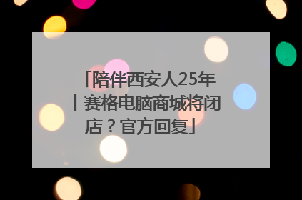陪伴西安人25年丨赛格电脑商城将闭店？官方回复