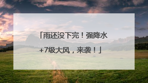 雨还没下完！强降水+7级大风，来袭！