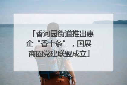 香河园街道推出惠企“香十条”，国展商圈党建联盟成立