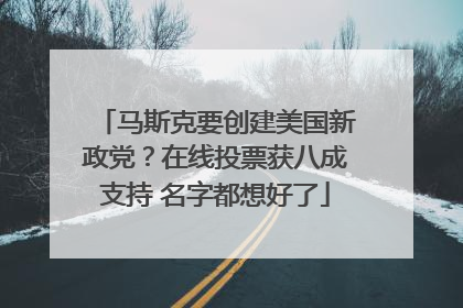 马斯克要创建美国新政党？在线投票获八成支持 名字都想好了