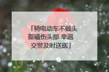 骑电动车不戴头盔磕伤头部 幸遇交警及时送医
