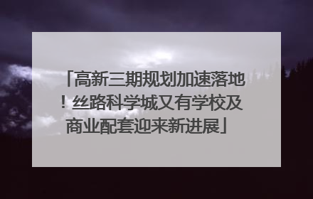 高新三期规划加速落地！丝路科学城又有学校及商业配套迎来新进展