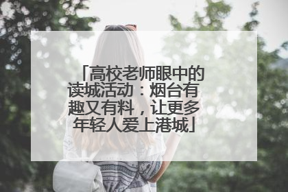 高校老师眼中的读城活动：烟台有趣又有料，让更多年轻人爱上港城