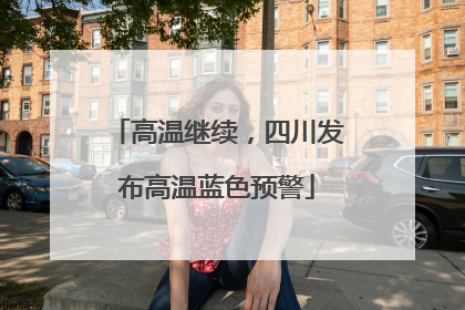 高温继续，四川发布高温蓝色预警
