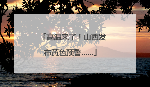 高温来了！山西发布黄色预警……