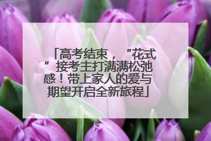 高考结束，“花式”接考主打满满松弛感！带上家人的爱与期望开启全新旅程