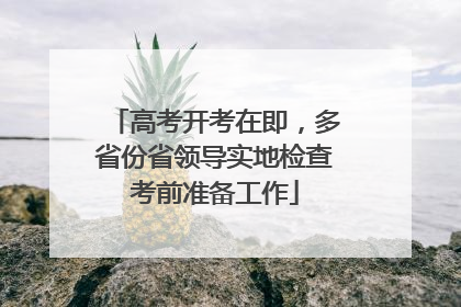 高考开考在即，多省份省领导实地检查考前准备工作
