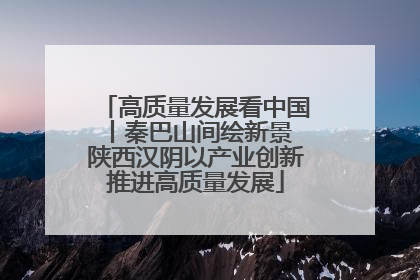 高质量发展看中国丨秦巴山间绘新景 陕西汉阴以产业创新推进高质量发展