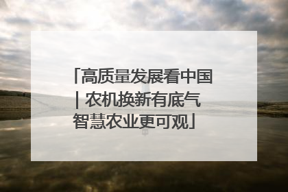 高质量发展看中国｜农机换新有底气 智慧农业更可观