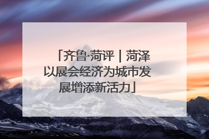 齐鲁·菏评｜菏泽以展会经济为城市发展增添新活力