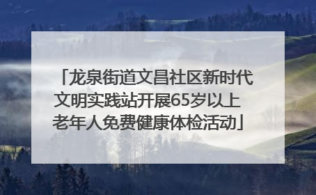 龙泉街道文昌社区新时代文明实践站开展65岁以上老年人免费健康体检活动