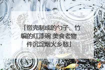 鲎壳制成的勺子、竹编的红漆碗 美食老物件沉淀烟火乡愁
