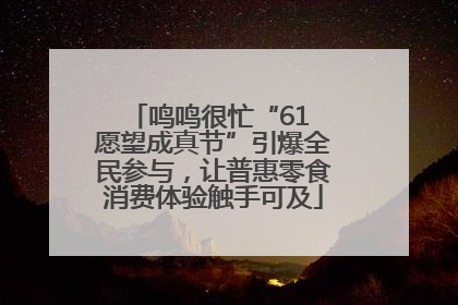 鸣鸣很忙“61 愿望成真节”引爆全民参与，让普惠零食消费体验触手可及