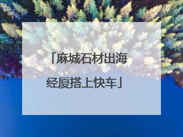 麻城石材出海 经厦搭上快车