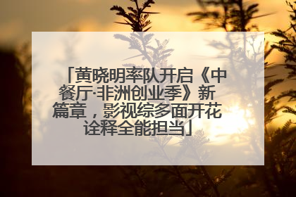 黄晓明率队开启《中餐厅·非洲创业季》新篇章，影视综多面开花诠释全能担当