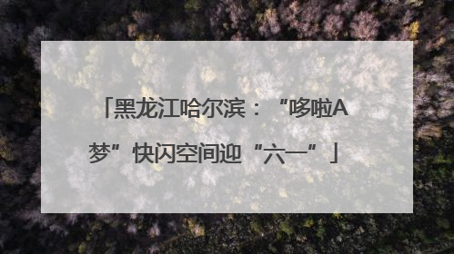 黑龙江哈尔滨：“哆啦A梦”快闪空间迎“六一”
