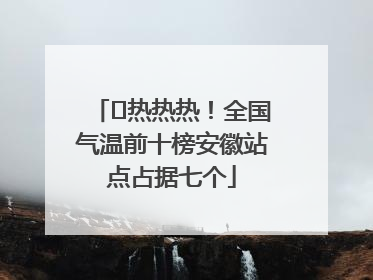 ﻿热热热！全国气温前十榜安徽站点占据七个
