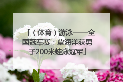 （体育）游泳——全国冠军赛：覃海洋获男子200米蛙泳冠军
