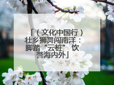 （文化中国行）壮乡狮舞闯南洋：脚踏“云桩” 饮誉海内外
