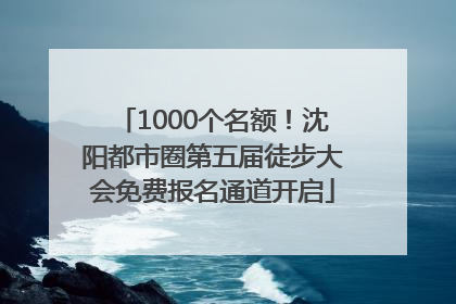1000个名额！沈阳都市圈第五届徒步大会免费报名通道开启