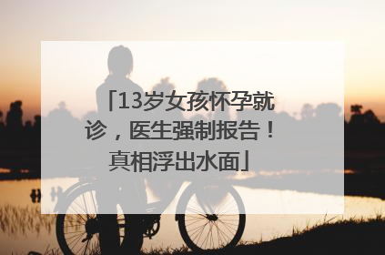 13岁女孩怀孕就诊，医生强制报告！真相浮出水面