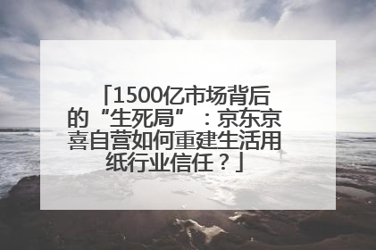 1500亿市场背后的“生死局”：京东京喜自营如何重建生活用纸行业信任？