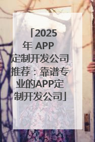 2025 年 APP 定制开发公司推荐：靠谱专业的APP定制开发公司