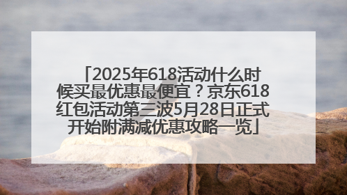 2025年618活动什么时候买最优惠最便宜？京东618红包活动第三波5月28日正式开始附满减优惠攻略一览