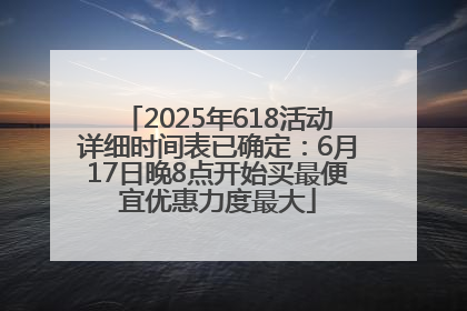 2025年618活动详细时间表已确定：6月17日晚8点开始买最便宜优惠力度最大