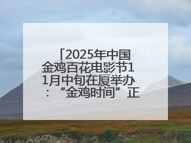 2025年中国金鸡百花电影节11月中旬在厦举办：“金鸡时间”正式启动