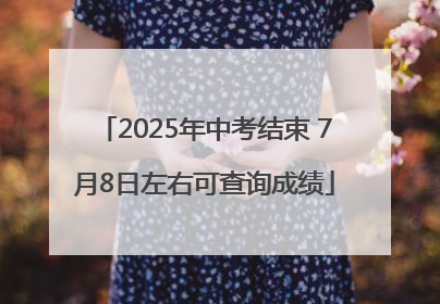 2025年中考结束 7月8日左右可查询成绩