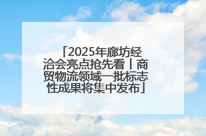 2025年廊坊经洽会亮点抢先看丨商贸物流领域一批标志性成果将集中发布