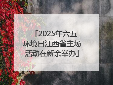 2025年六五环境日江西省主场活动在新余举办