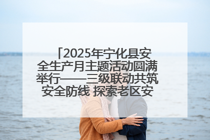 2025年宁化县安全生产月主题活动圆满举行——三级联动共筑安全防线 探索老区安全发展新路径