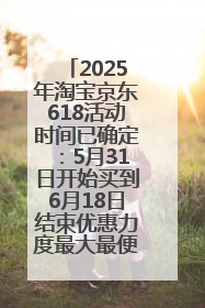 2025年淘宝京东618活动时间已确定：5月31日开始买到6月18日结束优惠力度最大最便宜！