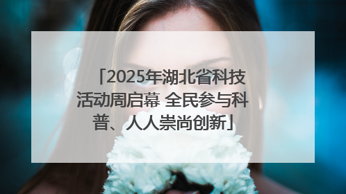2025年湖北省科技活动周启幕 全民参与科普、人人崇尚创新