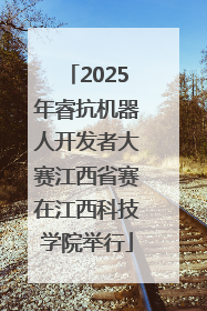2025年睿抗机器人开发者大赛江西省赛在江西科技学院举行