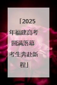 2025年福建高考圆满落幕 考生奔赴新程