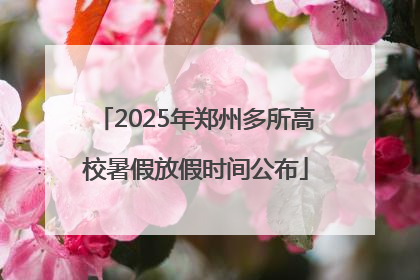 2025年郑州多所高校暑假放假时间公布
